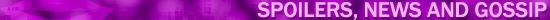Spoilers, News and Gossip